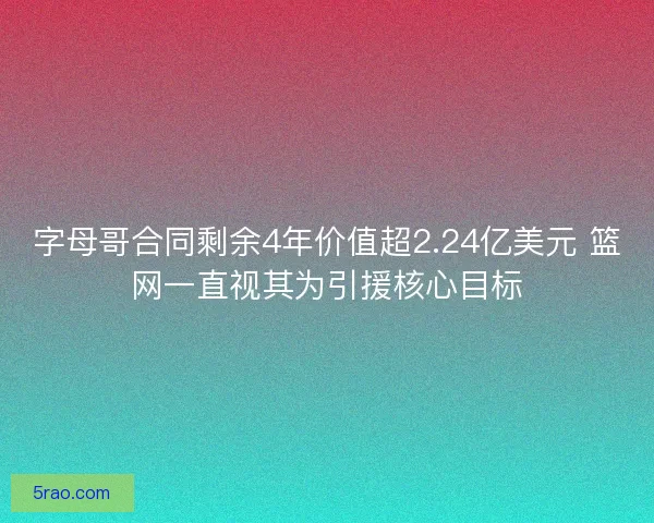 字母哥合同剩余4年价值超2.24亿美元 篮网一直视其为引援核心目标