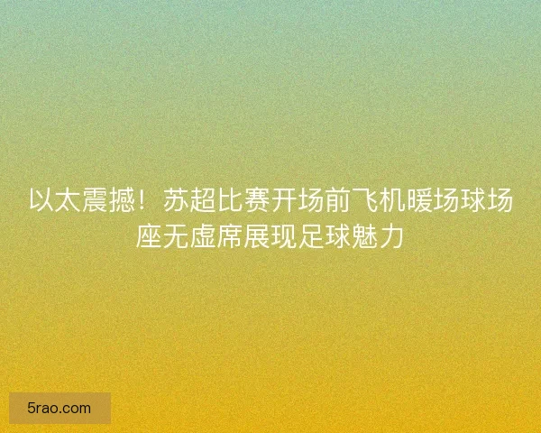 以太震撼！苏超比赛开场前飞机暖场球场座无虚席展现足球魅力
