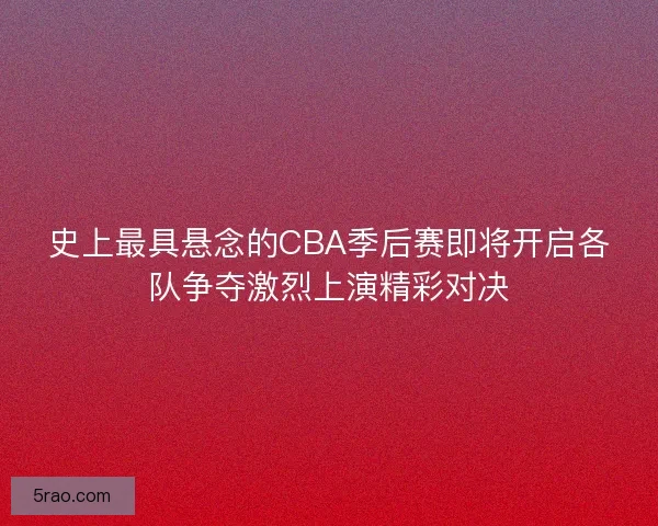 史上最具悬念的CBA季后赛即将开启各队争夺激烈上演精彩对决