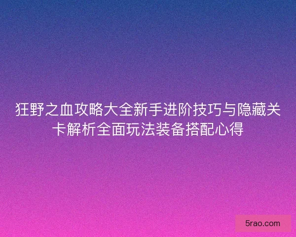 狂野之血攻略大全新手进阶技巧与隐藏关卡解析全面玩法装备搭配心得